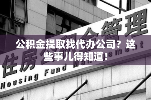 梅列公积金提取找代办公司？这些事儿得知道！