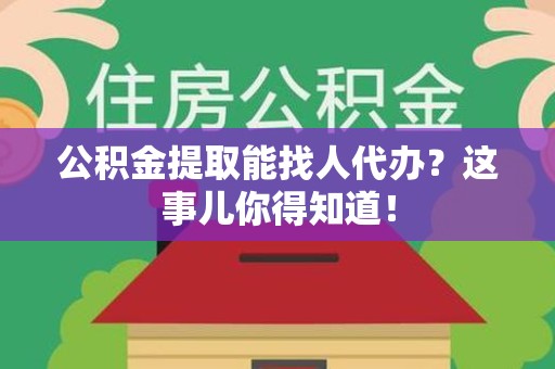 梅列公积金提取能找人代办？这事儿你得知道！