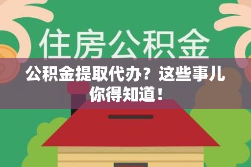 梅列公积金提取代办？这些事儿你得知道！
