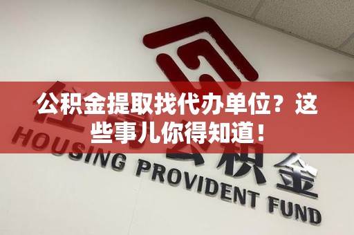 梅列公积金提取找代办单位？这些事儿你得知道！