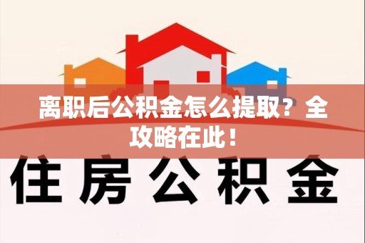 梅列离职后公积金怎么提取？全攻略在此！