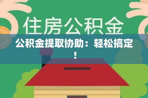 梅列公积金提取协助：轻松搞定！