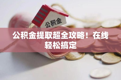 梅列公积金提取超全攻略!在线轻松搞定 梅列公积金提取超全攻略!在线轻松搞定