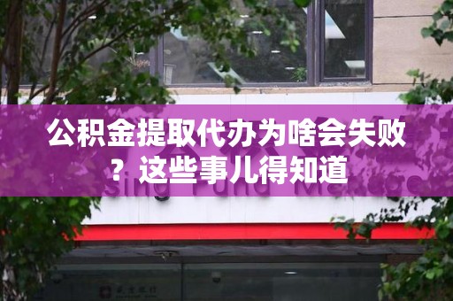 梅列公积金提取代办为啥会失败？这些事儿得知道