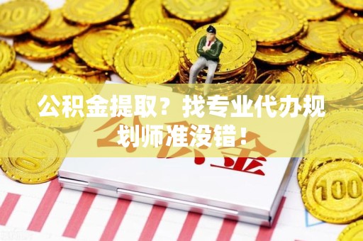 梅列公积金提取？找专业代办规划师准没错！
