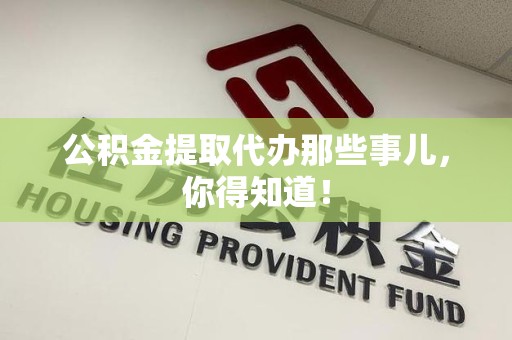 梅列公积金提取代办那些事儿，你得知道！