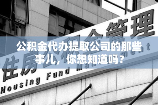 梅列公积金代办提取公司的那些事儿，你想知道吗？