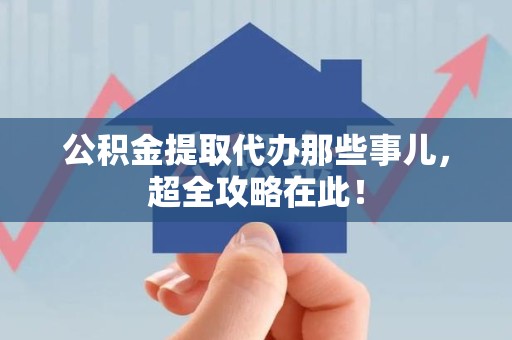 梅列公积金提取代办那些事儿,超全攻略在此! 梅列公积金提取代办那些事儿,超全攻略在此!