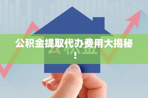 梅列公积金提取代办费用大揭秘! 梅列公积金提取代办费用大揭秘!