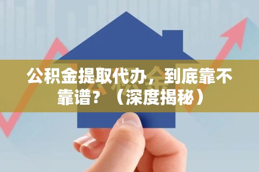 梅列公积金提取代办,到底靠不靠谱?(深度揭秘) 梅列公积金提取代办,到底靠不靠谱?(深度揭秘)