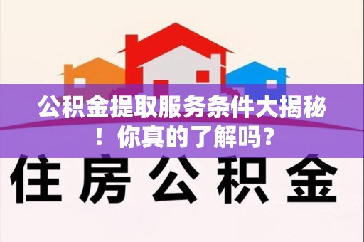 梅列公积金提取服务条件大揭秘！你真的了解吗？