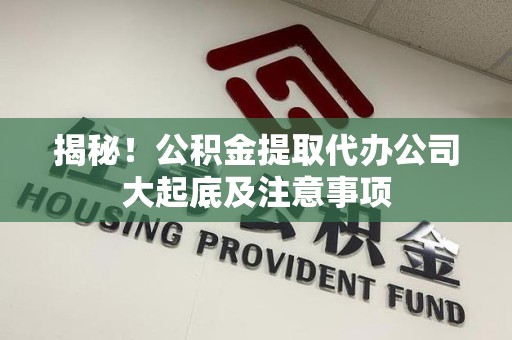 梅列揭秘！公积金提取代办公司大起底及注意事项