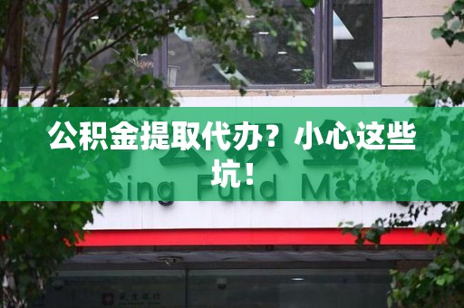 梅列公积金提取代办？小心这些坑！