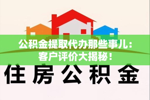 梅列公积金提取代办那些事儿：客户评价大揭秘！