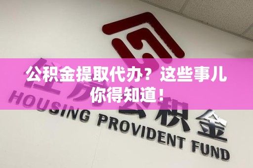 梅列公积金提取代办？这些事儿你得知道！