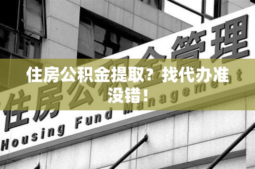 梅列住房公积金提取？找代办准没错！