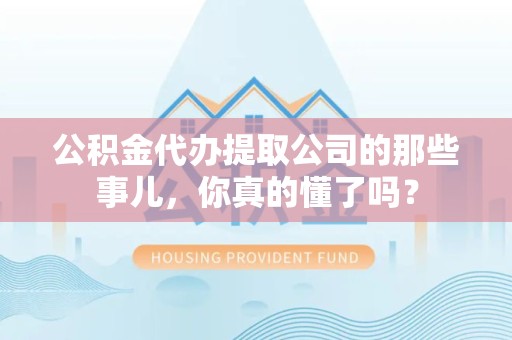 梅列公积金代办提取公司的那些事儿，你真的懂了吗？