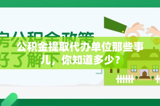 梅列公积金提取代办单位那些事儿,你知道多少? 梅列公积金提取代办单位那些事儿,你知道多少?