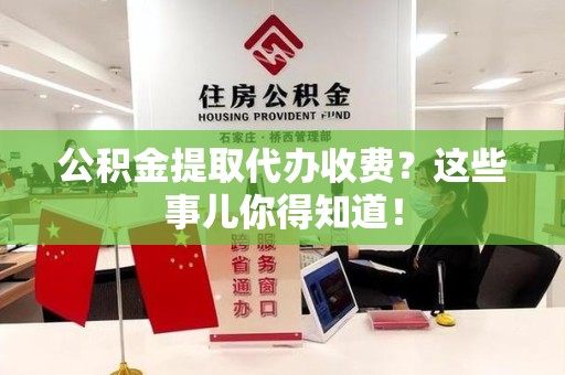 梅列公积金提取代办收费？这些事儿你得知道！