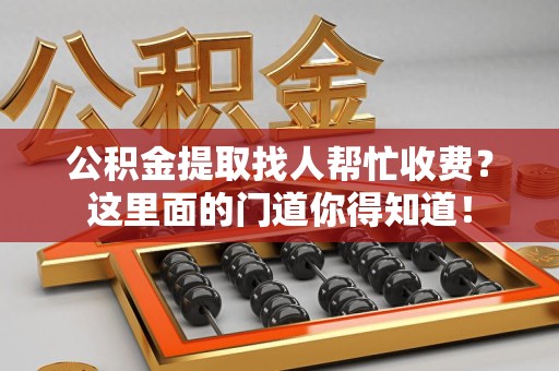 梅列公积金提取找人帮忙收费？这里面的门道你得知道！