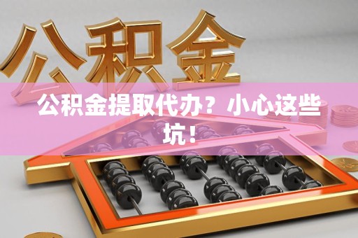 梅列公积金提取代办?小心这些坑! 梅列公积金提取代办?小心这些坑!