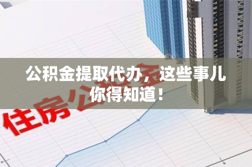 梅列公积金提取代办,这些事儿你得知道! 梅列公积金提取代办,这些事儿你得知道!