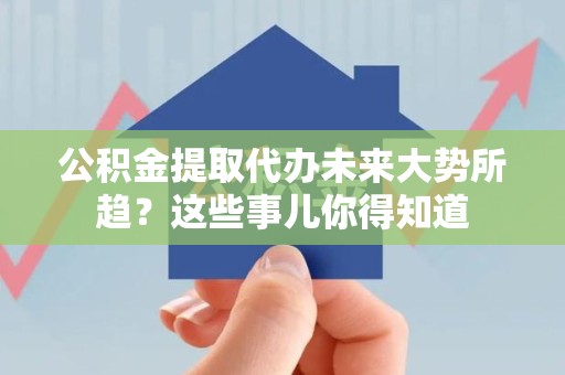 梅列公积金提取代办未来大势所趋?这些事儿你得知道 梅列公积金提取代办未来大势所趋?这些事儿你得知道