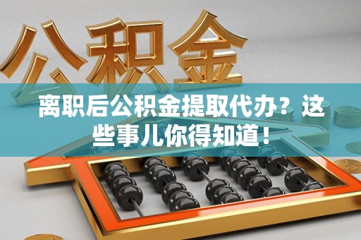 梅列离职后公积金提取代办?这些事儿你得知道! 梅列离职后公积金提取代办?这些事儿你得知道!