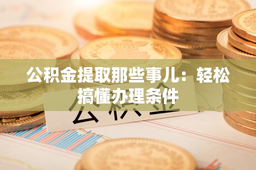 梅列公积金提取那些事儿：轻松搞懂办理条件
