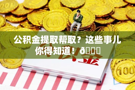 梅列公积金提取帮取？这些事儿你得知道！😎