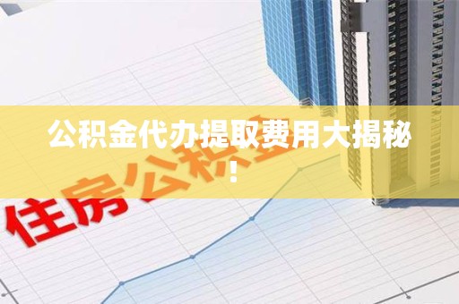 梅列公积金代办提取费用大揭秘！