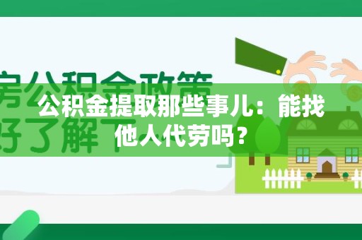 梅列公积金提取那些事儿：能找他人代劳吗？