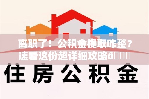 梅列离职了！公积金提取咋整？速看这份超详细攻略😎