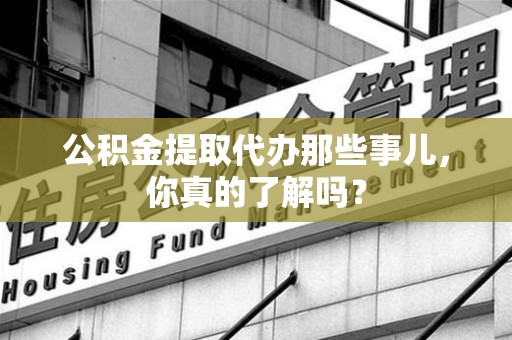 梅列公积金提取代办那些事儿，你真的了解吗？