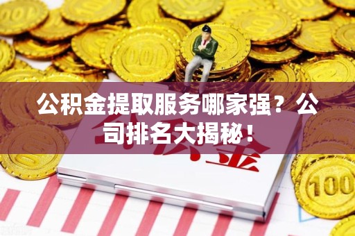 梅列公积金提取服务哪家强?公司排名大揭秘! 梅列公积金提取服务哪家强?公司排名大揭秘!