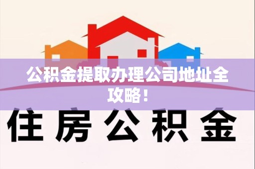 梅列公积金提取办理公司地址全攻略！
