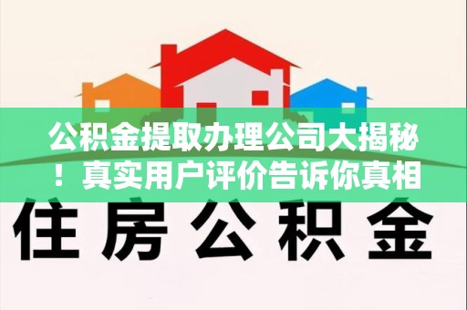 梅列公积金提取办理公司大揭秘！真实用户评价告诉你真相